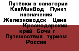 Путёвки в санатории КавМинВод › Пункт назначения ­ Железноводск › Цена ­ 2 000 - Краснодарский край, Сочи г. Путешествия, туризм » Россия   